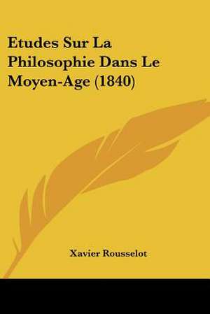 Etudes Sur La Philosophie Dans Le Moyen-Age (1840) de Xavier Rousselot