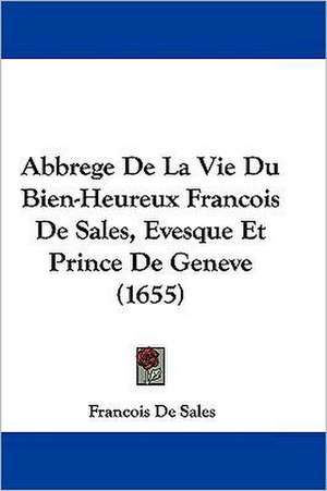 Abbrege De La Vie Du Bien-Heureux Francois De Sales, Evesque Et Prince De Geneve (1655) de Francois De Sales