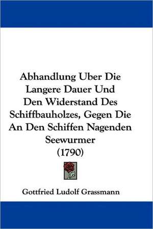 Abhandlung Uber Die Langere Dauer Und Den Widerstand Des Schiffbauholzes, Gegen Die An Den Schiffen Nagenden Seewurmer (1790) de Gottfried Ludolf Grassmann