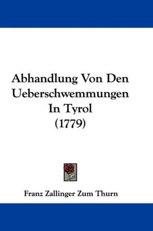 Abhandlung Von Den Ueberschwemmungen In Tyrol (1779) de Franz Zallinger Zum Thurn