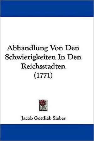 Abhandlung Von Den Schwierigkeiten In Den Reichsstadten (1771) de Jacob Gottlieb Sieber