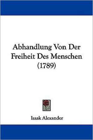 Abhandlung Von Der Freiheit Des Menschen (1789) de Isaak Alexander