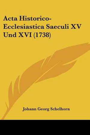 Acta Historico-Ecclesiastica Saeculi XV Und XVI (1738) de Johann Georg Schelhorn