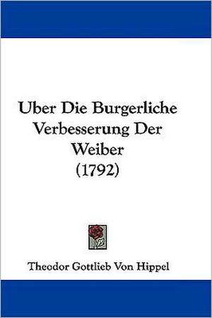 Uber Die Burgerliche Verbesserung Der Weiber (1792) de Theodor Gottlieb Von Hippel