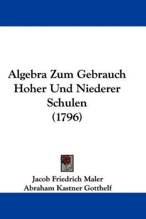 Algebra Zum Gebrauch Hoher Und Niederer Schulen (1796) de Jacob Friedrich Maler