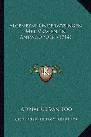 Algemeyne Onderwysingen Met Vragen En Antwoorden (1714) de Adrianus Van Loo