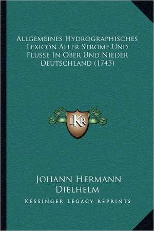 Allgemeines Hydrographisches Lexicon Aller Strome Und Flusse In Ober Und Nieder Deutschland (1743) de Johann Hermann Dielhelm