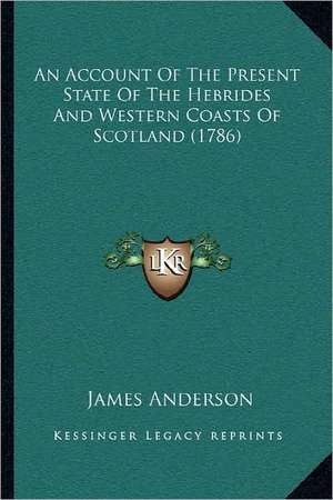 An Account Of The Present State Of The Hebrides And Western Coasts Of Scotland (1786) de James Anderson