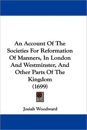 An Account Of The Societies For Reformation Of Manners, In London And Westminster, And Other Parts Of The Kingdom (1699) de Josiah Woodward