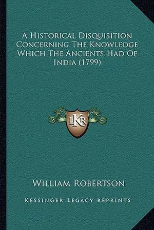 A Historical Disquisition Concerning The Knowledge Which The Ancients Had Of India (1799) de William Robertson