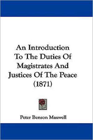 An Introduction To The Duties Of Magistrates And Justices Of The Peace (1871) de Peter Benson Maxwell