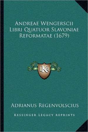 Andreae Wengerscii Libri Quatuor Slavoniae Reformatae (1679) de Adrianus Regenvolscius