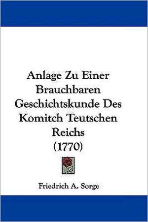 Anlage Zu Einer Brauchbaren Geschichtskunde Des Komitch Teutschen Reichs (1770) de Friedrich A. Sorge