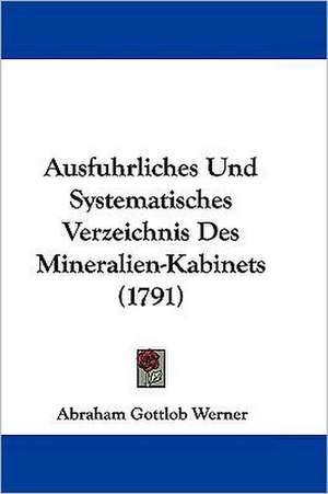 Ausfuhrliches Und Systematisches Verzeichnis Des Mineralien-Kabinets (1791) de Abraham Gottlob Werner