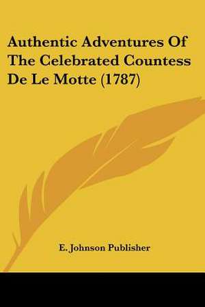 Authentic Adventures Of The Celebrated Countess De Le Motte (1787) de E. Johnson Publisher