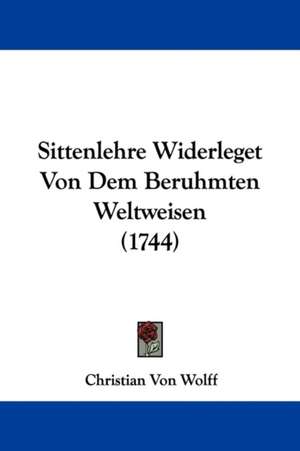 Sittenlehre Widerleget Von Dem Beruhmten Weltweisen (1744) de Christian Von Wolff