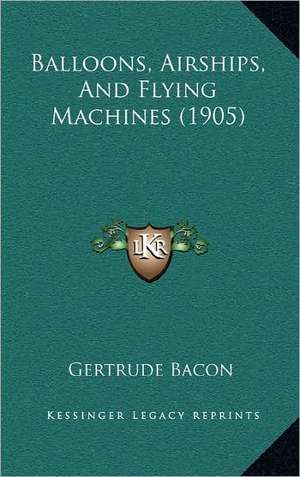 Balloons, Airships, And Flying Machines (1905) de Gertrude Bacon