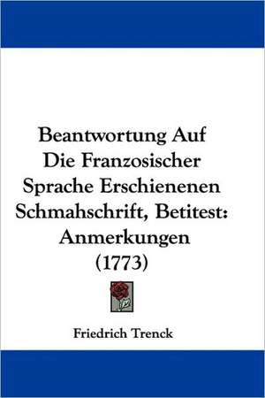 Beantwortung Auf Die Franzosischer Sprache Erschienenen Schmahschrift, Betitest de Friedrich Freiherr Von Der Trenck