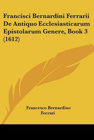 Francisci Bernardini Ferrarii De Antiquo Ecclesiasticarum Epistolarum Genere, Book 3 (1612) de Francesco Bernardino Ferrari