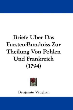 Briefe Uber Das Fursten-Bundniss Zur Theilung Von Pohlen Und Frankreich (1794) de Benjamin Vaughan