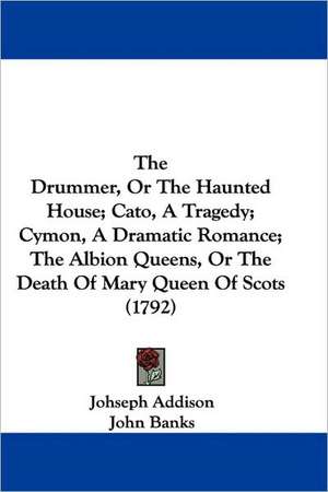 The Drummer, Or The Haunted House; Cato, A Tragedy; Cymon, A Dramatic Romance; The Albion Queens, Or The Death Of Mary Queen Of Scots (1792) de Johseph Addison