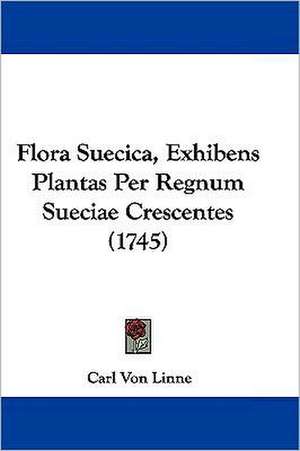 Flora Suecica, Exhibens Plantas Per Regnum Sueciae Crescentes (1745) de Carl Von Linne