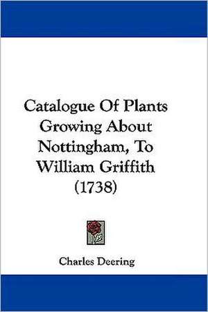 Catalogue Of Plants Growing About Nottingham, To William Griffith (1738) de Charles Deering