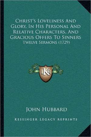 Christ's Loveliness And Glory, In His Personal And Relative Characters, And Gracious Offers To Sinners de John Hubbard