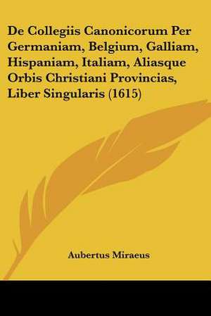 De Collegiis Canonicorum Per Germaniam, Belgium, Galliam, Hispaniam, Italiam, Aliasque Orbis Christiani Provincias, Liber Singularis (1615) de Aubertus Miraeus