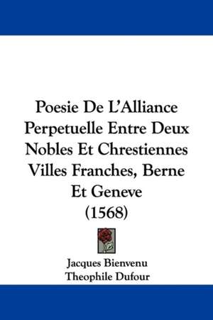 Poesie De L'Alliance Perpetuelle Entre Deux Nobles Et Chrestiennes Villes Franches, Berne Et Geneve (1568) de Jacques Bienvenu