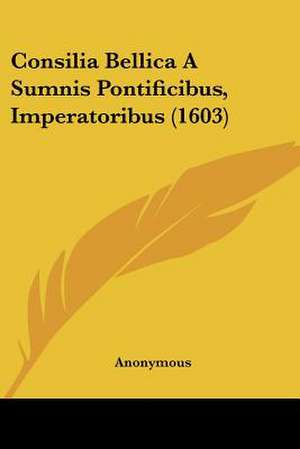 Consilia Bellica A Sumnis Pontificibus, Imperatoribus (1603) de Anonymous