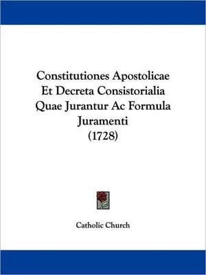 Constitutiones Apostolicae Et Decreta Consistorialia Quae Jurantur Ac Formula Juramenti (1728) de Catholic Church