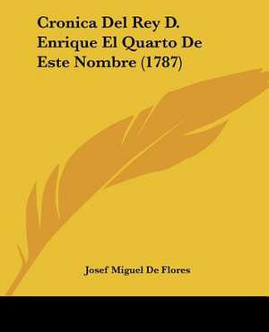 Cronica Del Rey D. Enrique El Quarto De Este Nombre (1787) de Josef Miguel De Flores