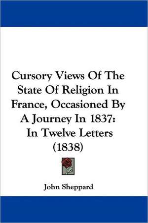 Cursory Views Of The State Of Religion In France, Occasioned By A Journey In 1837 de John Sheppard