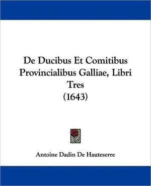 De Ducibus Et Comitibus Provincialibus Galliae, Libri Tres (1643) de Antoine Dadin De Hauteserre