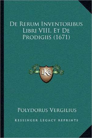 De Rerum Inventoribus Libri VIII, Et De Prodigiis (1671) de Polydorus Vergilius