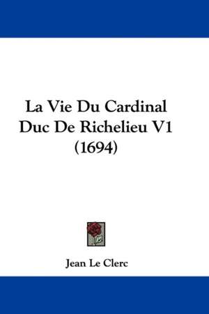 La Vie Du Cardinal Duc De Richelieu V1 (1694) de Jean Le Clerc