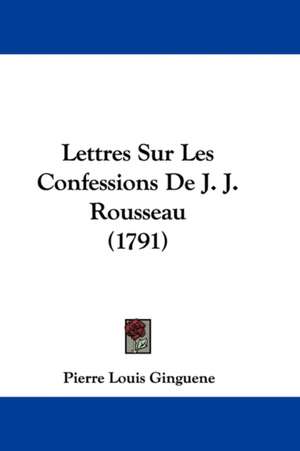 Lettres Sur Les Confessions de J. J. Rousseau (1791) de Pierre Louis Ginguene