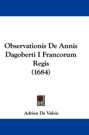 Observationis De Annis Dagoberti I Francorum Regis (1684) de Adrien De Valois