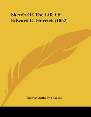 Sketch Of The Life Of Edward C. Herrick (1862) de Thomas Anthony Thacher