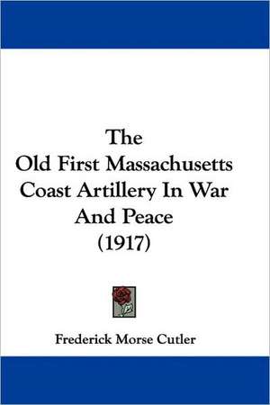 The Old First Massachusetts Coast Artillery In War And Peace (1917) de Frederick Morse Cutler