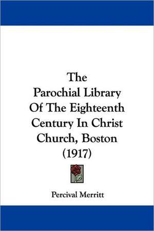 The Parochial Library Of The Eighteenth Century In Christ Church, Boston (1917) de Percival Merritt