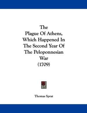 The Plague Of Athens, Which Happened In The Second Year Of The Peloponnesian War (1709) de Thomas Sprat