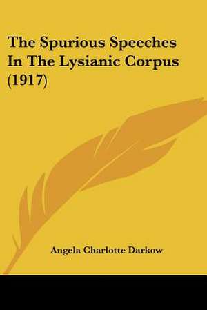 The Spurious Speeches In The Lysianic Corpus (1917) de Angela Charlotte Darkow