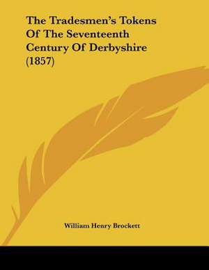 The Tradesmen's Tokens Of The Seventeenth Century Of Derbyshire (1857) de William Henry Brockett