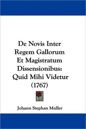 De Novis Inter Regem Gallorum Et Magistratum Dissensionibus de Johann Stephan Muller