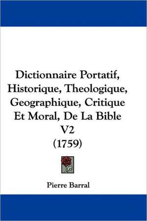 Dictionnaire Portatif, Historique, Theologique, Geographique, Critique Et Moral, De La Bible V2 (1759) de Pierre Barral