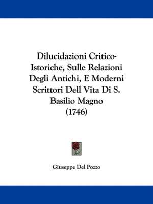 Dilucidazioni Critico-Istoriche, Sulle Relazioni Degli Antichi, E Moderni Scrittori Dell Vita Di S. Basilio Magno (1746) de Giuseppe Del Pozzo