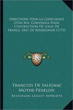 Directions Pour La Conscience D'Un Roi, Composees Pour L'Instruction De Louis De France, Duc De Bourgogne (1775) de Francois De Salignac Mothe-Fenelon