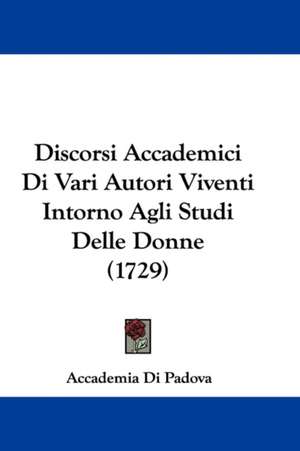 Discorsi Accademici Di Vari Autori Viventi Intorno Agli Studi Delle Donne (1729) de Accademia Di Padova